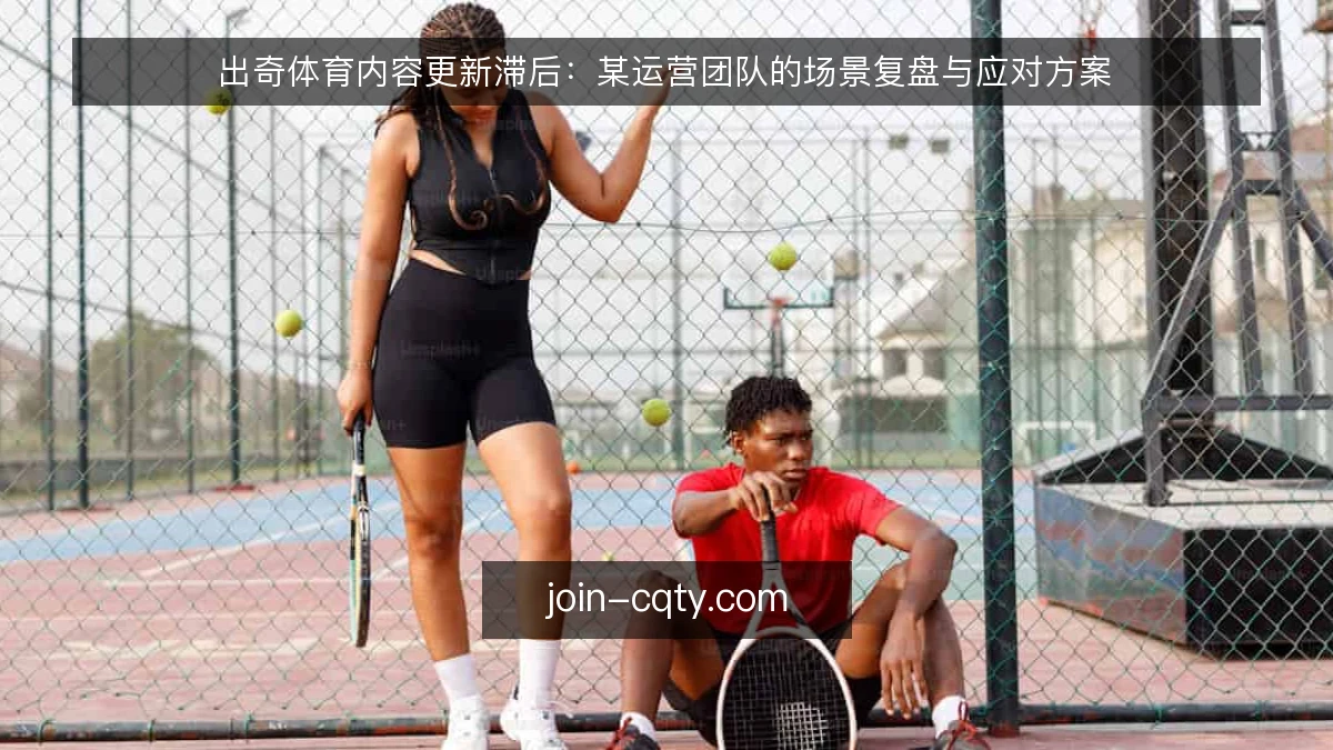 出奇体育内容更新滞后：某运营团队的场景复盘与应对方案