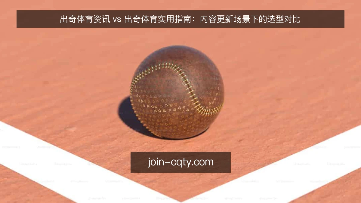 出奇体育资讯 vs 出奇体育实用指南：内容更新场景下的选型对比