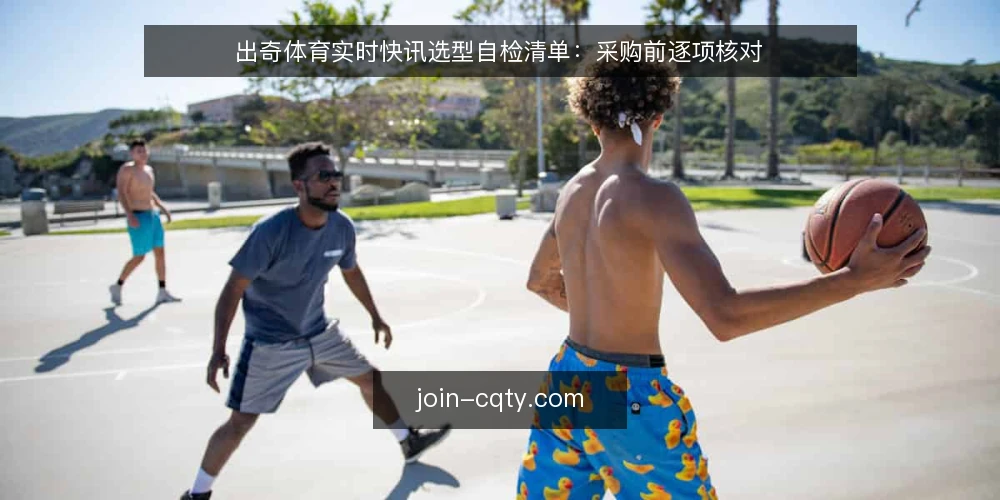 出奇体育实时快讯选型自检清单：采购前逐项核对 — 明确需求边界：先定义实时快讯的用途与场景 配图