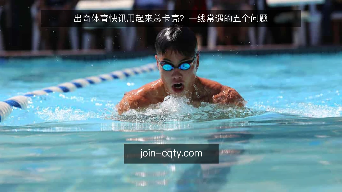 出奇体育快讯用起来总卡壳？一线常遇的五个问题