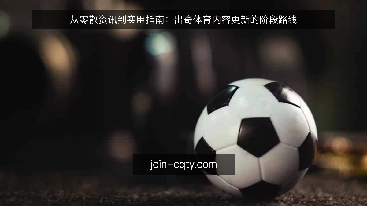 从零散资讯到实用指南:出奇体育内容更新的阶段路线