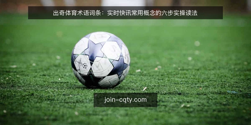 出奇体育术语词条:实时快讯常用概念的六步实操读法 — 先备好术语清单与观察记录表 配图